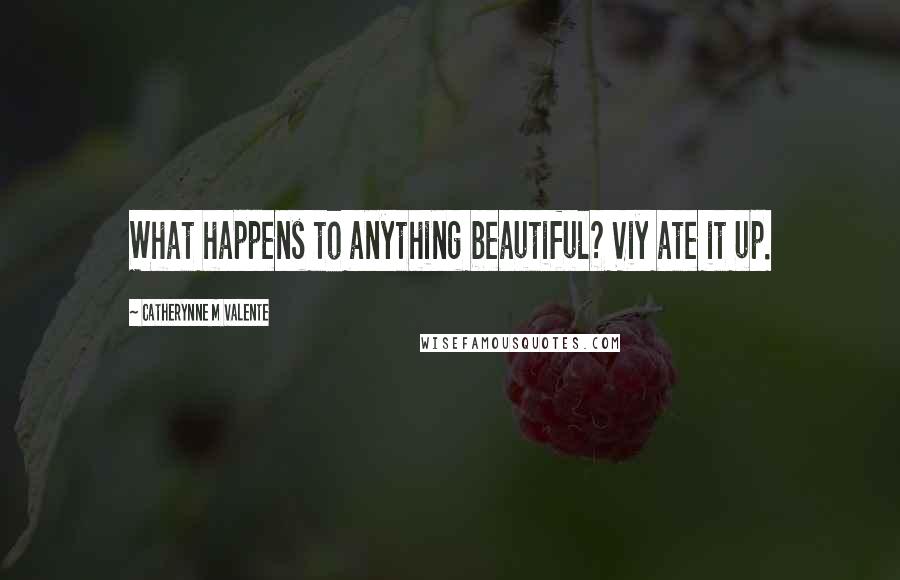 Catherynne M Valente Quotes: What happens to anything beautiful? Viy ate it up.