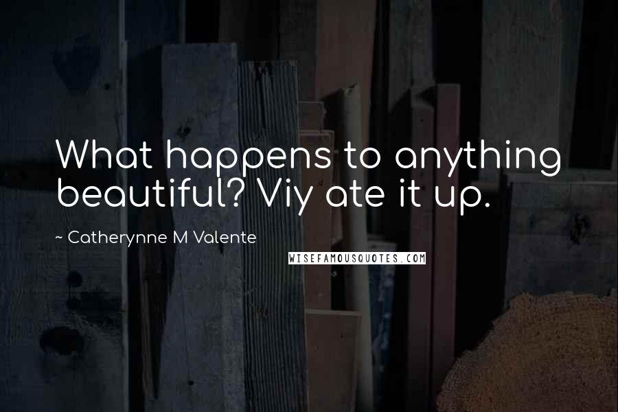 Catherynne M Valente Quotes: What happens to anything beautiful? Viy ate it up.