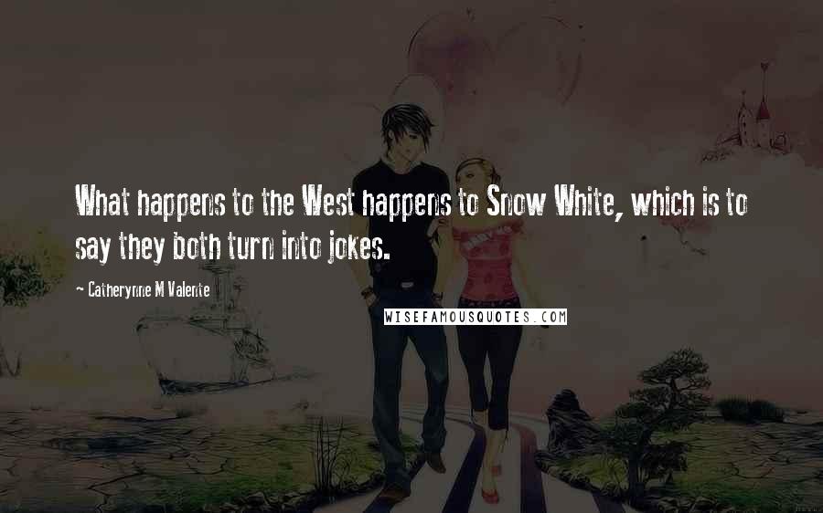 Catherynne M Valente Quotes: What happens to the West happens to Snow White, which is to say they both turn into jokes.