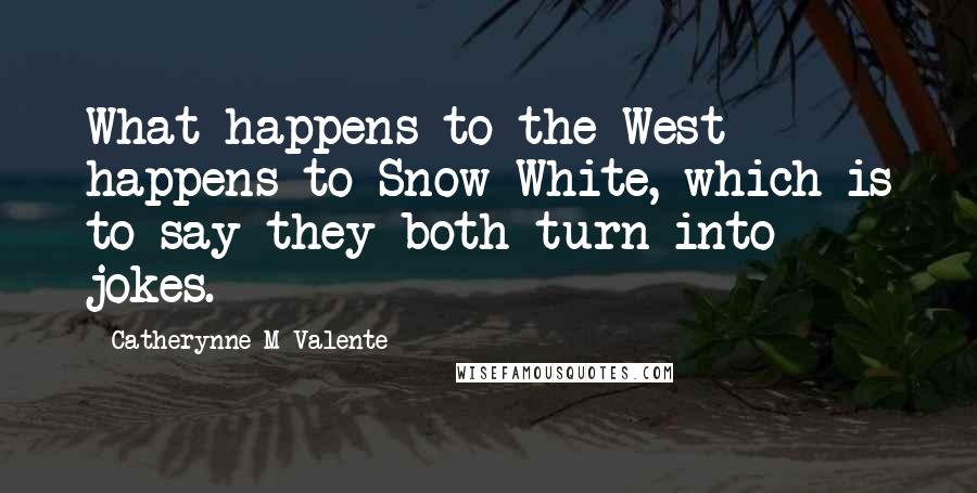 Catherynne M Valente Quotes: What happens to the West happens to Snow White, which is to say they both turn into jokes.