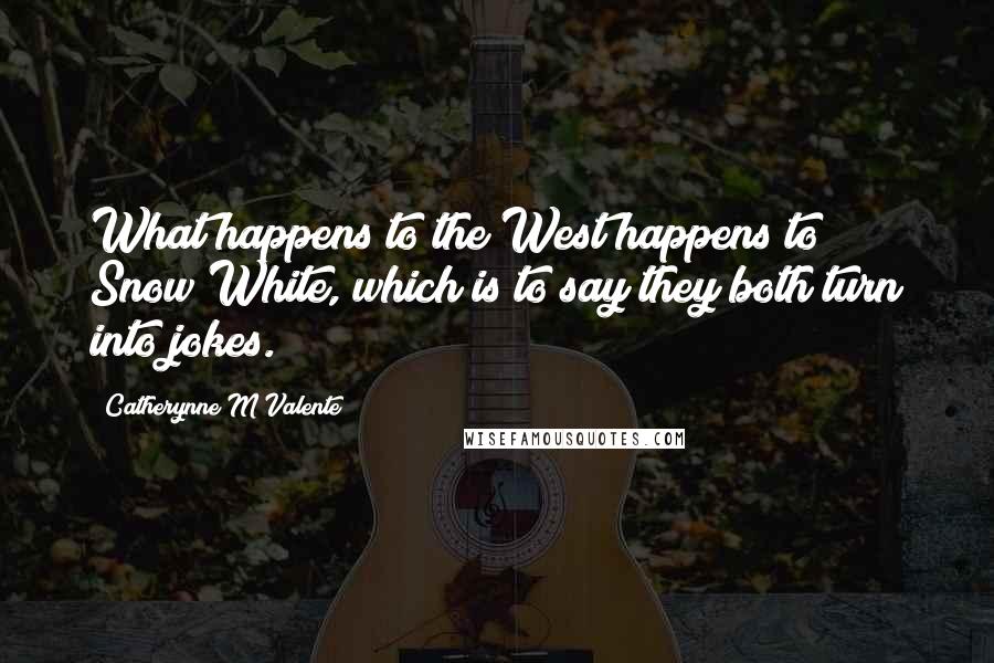 Catherynne M Valente Quotes: What happens to the West happens to Snow White, which is to say they both turn into jokes.