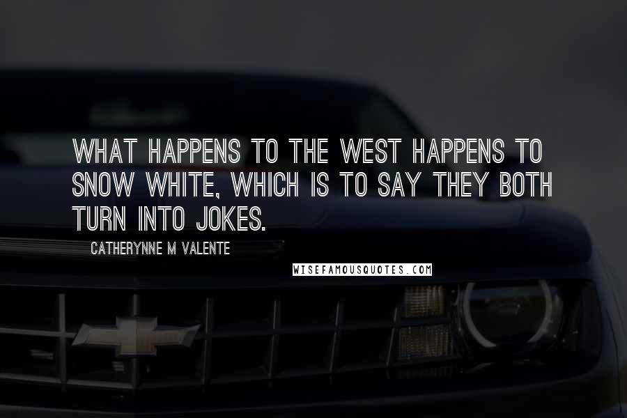 Catherynne M Valente Quotes: What happens to the West happens to Snow White, which is to say they both turn into jokes.