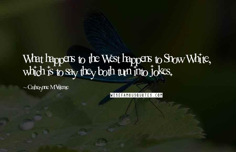 Catherynne M Valente Quotes: What happens to the West happens to Snow White, which is to say they both turn into jokes.