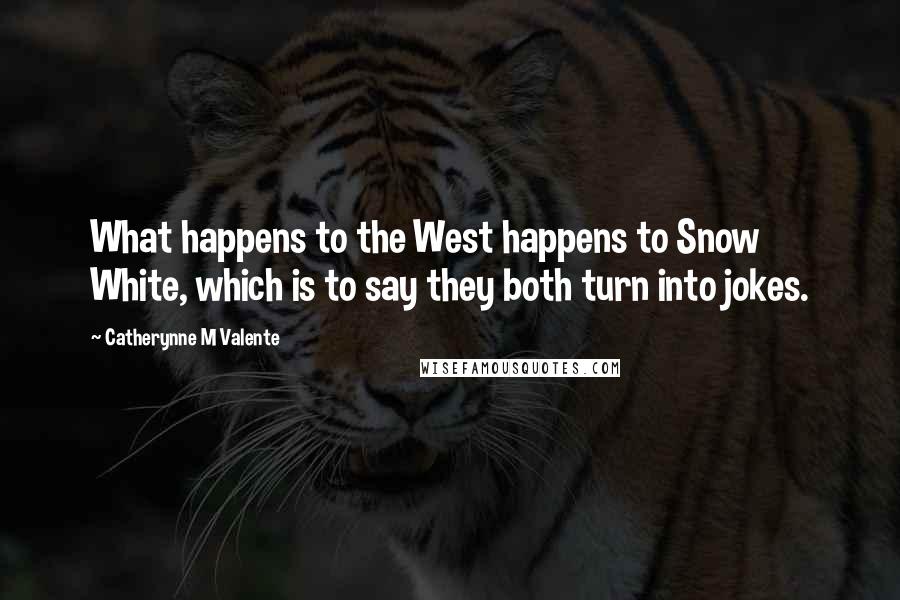 Catherynne M Valente Quotes: What happens to the West happens to Snow White, which is to say they both turn into jokes.