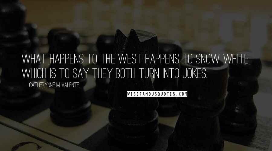 Catherynne M Valente Quotes: What happens to the West happens to Snow White, which is to say they both turn into jokes.