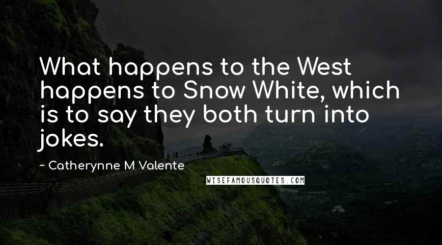 Catherynne M Valente Quotes: What happens to the West happens to Snow White, which is to say they both turn into jokes.