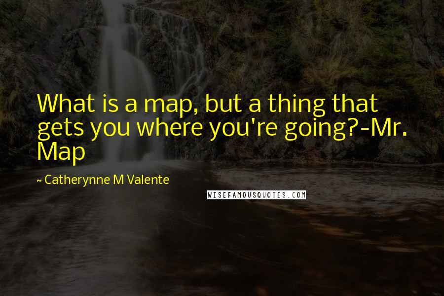 Catherynne M Valente Quotes: What is a map, but a thing that gets you where you're going?-Mr. Map