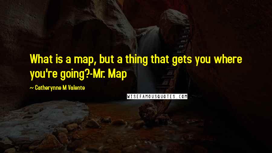 Catherynne M Valente Quotes: What is a map, but a thing that gets you where you're going?-Mr. Map