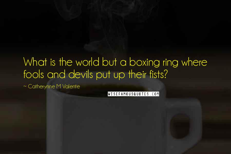 Catherynne M Valente Quotes: What is the world but a boxing ring where fools and devils put up their fists?