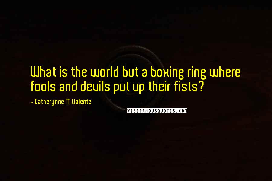 Catherynne M Valente Quotes: What is the world but a boxing ring where fools and devils put up their fists?