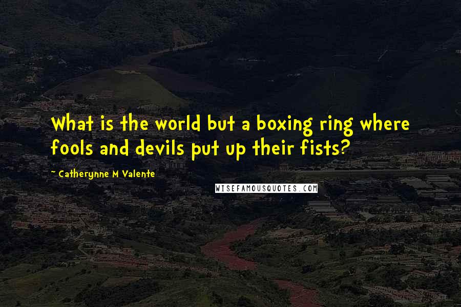 Catherynne M Valente Quotes: What is the world but a boxing ring where fools and devils put up their fists?