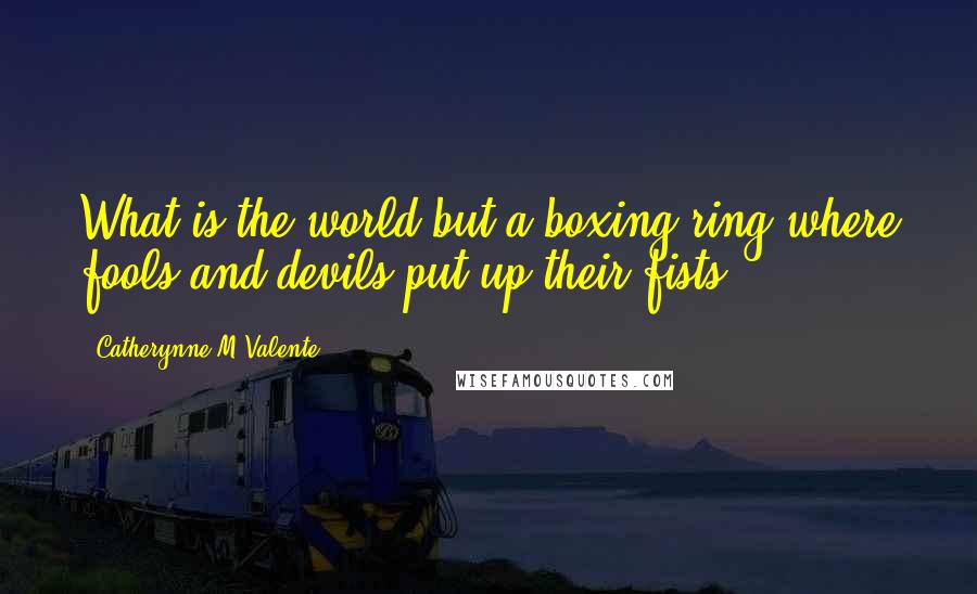 Catherynne M Valente Quotes: What is the world but a boxing ring where fools and devils put up their fists?