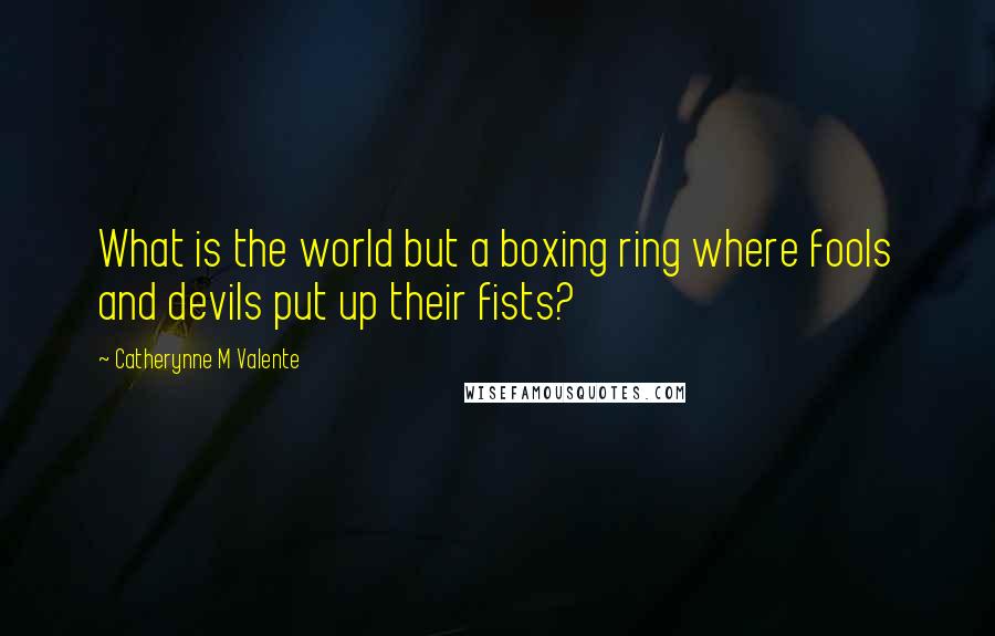 Catherynne M Valente Quotes: What is the world but a boxing ring where fools and devils put up their fists?