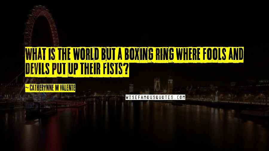 Catherynne M Valente Quotes: What is the world but a boxing ring where fools and devils put up their fists?