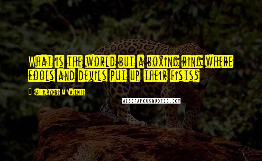 Catherynne M Valente Quotes: What is the world but a boxing ring where fools and devils put up their fists?