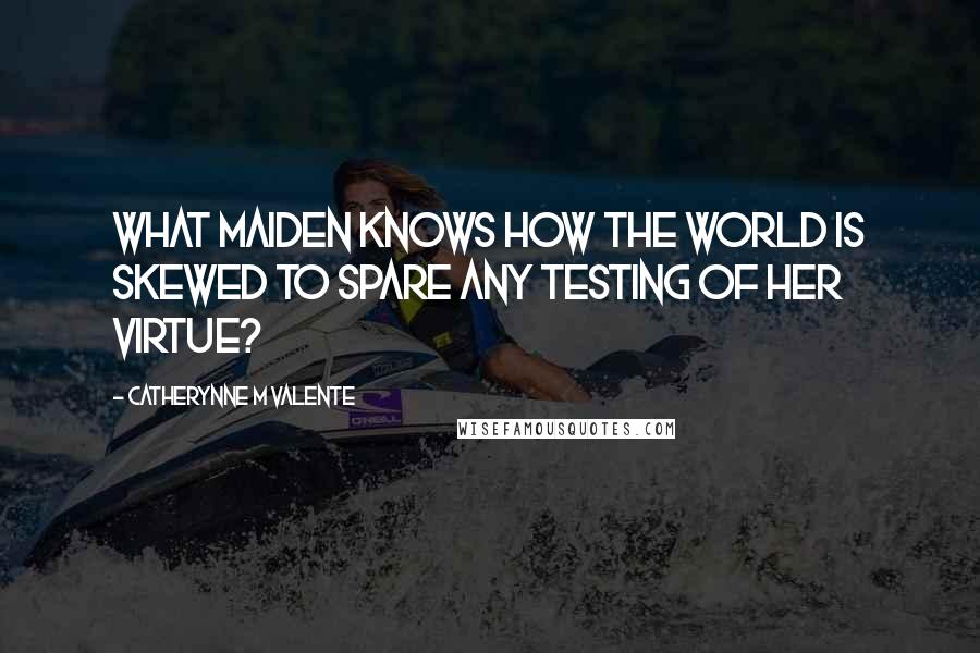 Catherynne M Valente Quotes: What maiden knows how the world is skewed to spare any testing of her virtue?