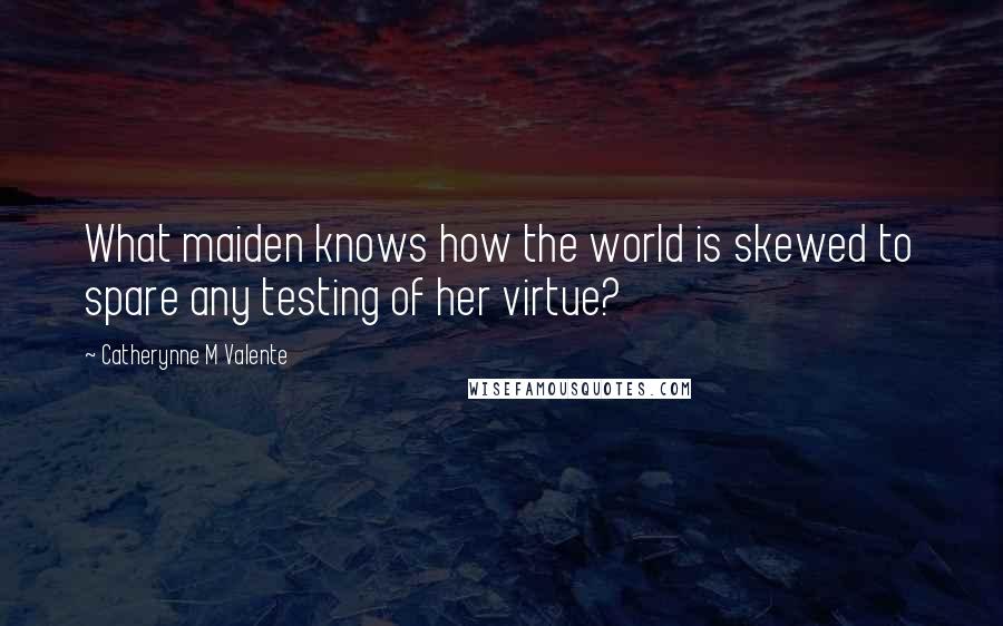 Catherynne M Valente Quotes: What maiden knows how the world is skewed to spare any testing of her virtue?