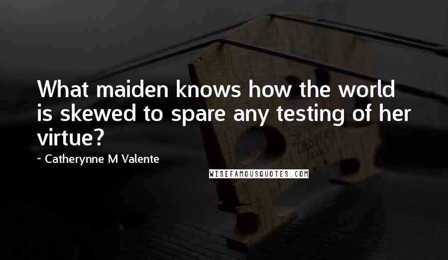 Catherynne M Valente Quotes: What maiden knows how the world is skewed to spare any testing of her virtue?