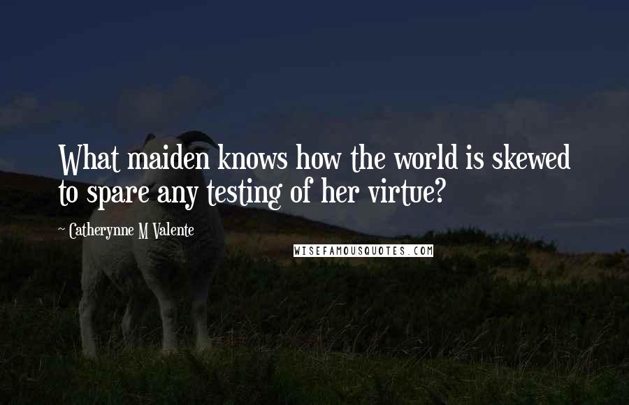 Catherynne M Valente Quotes: What maiden knows how the world is skewed to spare any testing of her virtue?