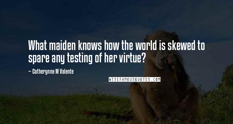 Catherynne M Valente Quotes: What maiden knows how the world is skewed to spare any testing of her virtue?