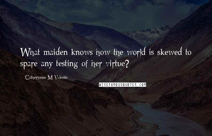 Catherynne M Valente Quotes: What maiden knows how the world is skewed to spare any testing of her virtue?