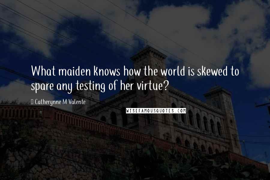 Catherynne M Valente Quotes: What maiden knows how the world is skewed to spare any testing of her virtue?