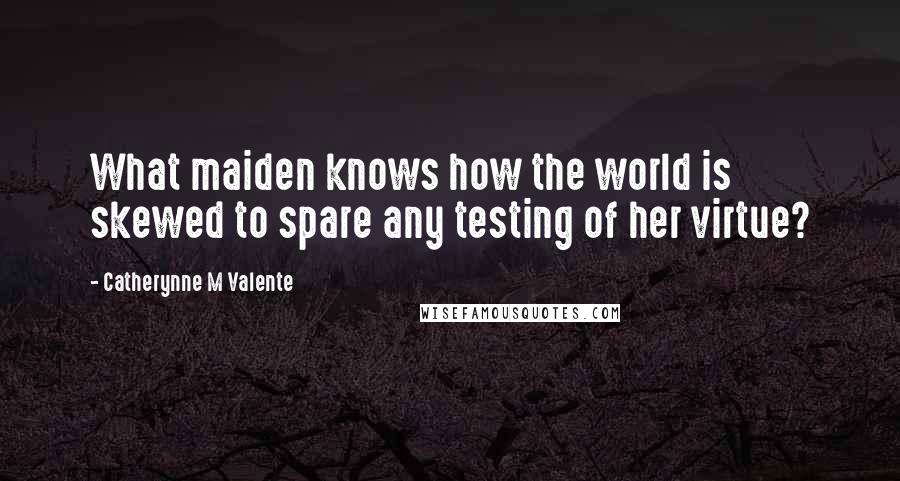 Catherynne M Valente Quotes: What maiden knows how the world is skewed to spare any testing of her virtue?