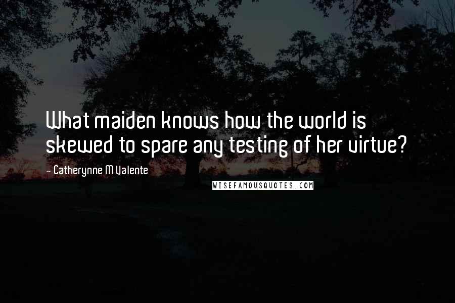 Catherynne M Valente Quotes: What maiden knows how the world is skewed to spare any testing of her virtue?