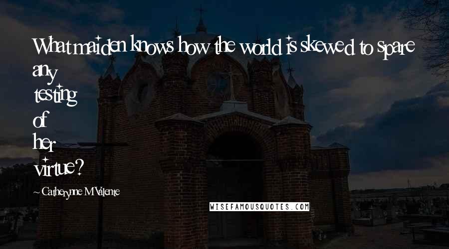 Catherynne M Valente Quotes: What maiden knows how the world is skewed to spare any testing of her virtue?