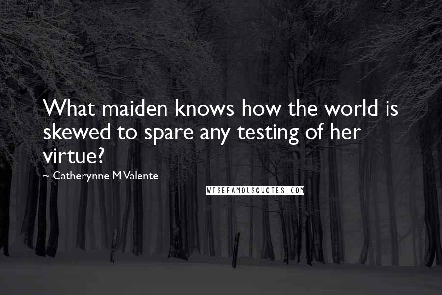 Catherynne M Valente Quotes: What maiden knows how the world is skewed to spare any testing of her virtue?