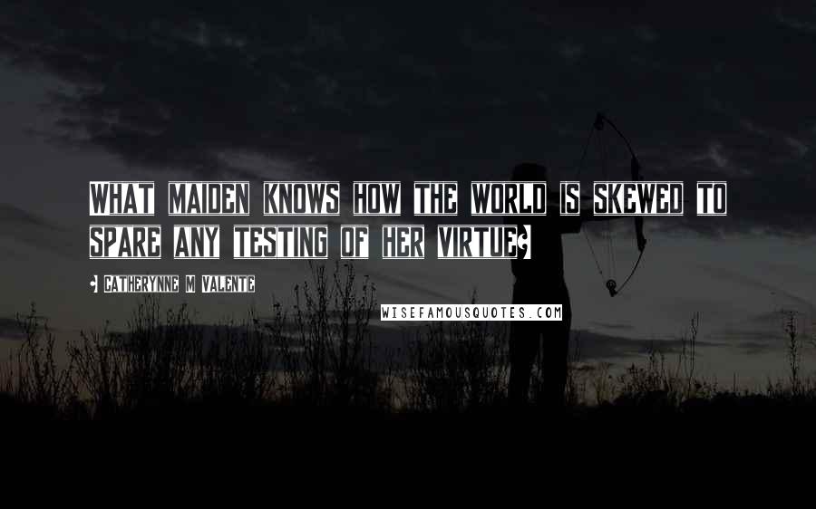 Catherynne M Valente Quotes: What maiden knows how the world is skewed to spare any testing of her virtue?