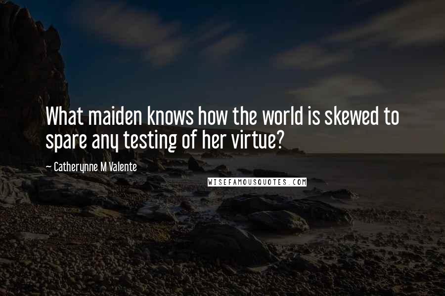 Catherynne M Valente Quotes: What maiden knows how the world is skewed to spare any testing of her virtue?