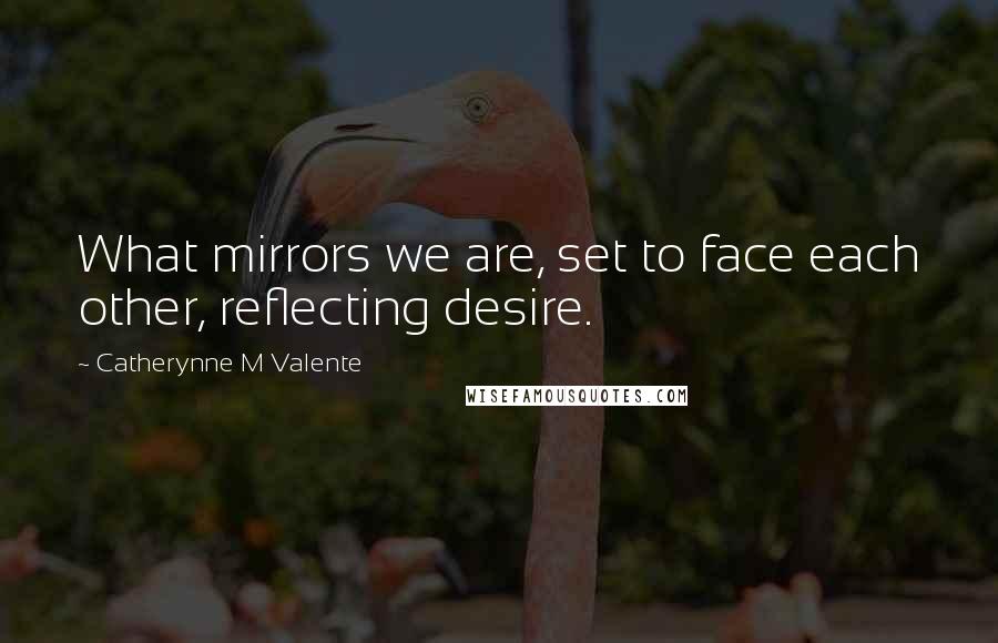 Catherynne M Valente Quotes: What mirrors we are, set to face each other, reflecting desire.