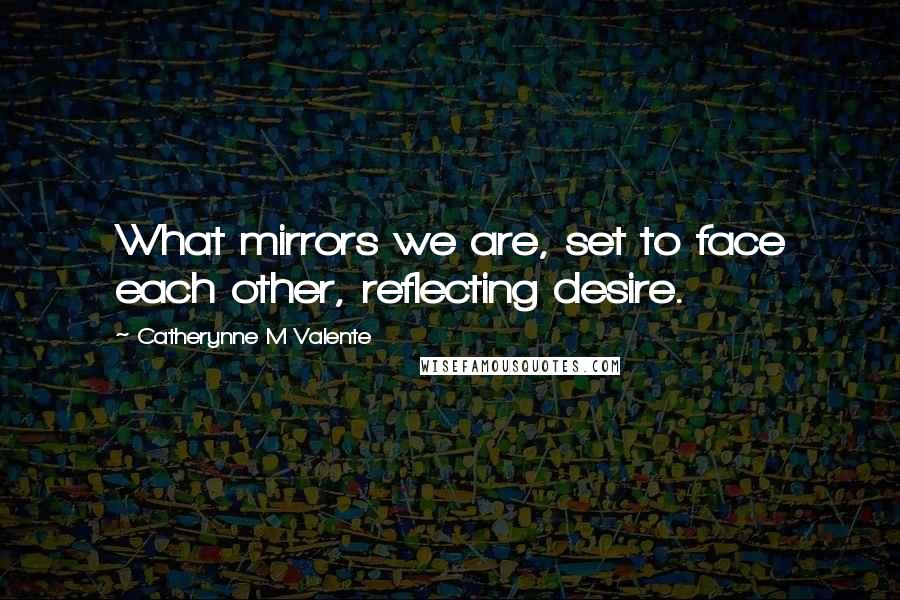 Catherynne M Valente Quotes: What mirrors we are, set to face each other, reflecting desire.