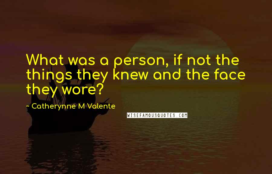 Catherynne M Valente Quotes: What was a person, if not the things they knew and the face they wore?