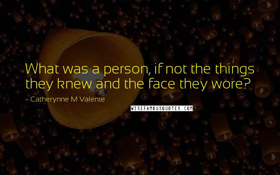 Catherynne M Valente Quotes: What was a person, if not the things they knew and the face they wore?