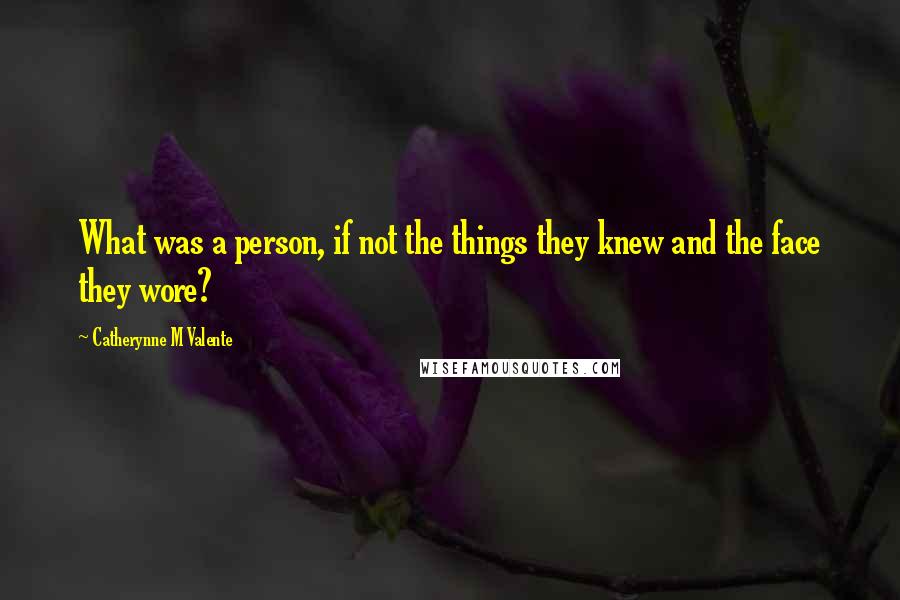 Catherynne M Valente Quotes: What was a person, if not the things they knew and the face they wore?