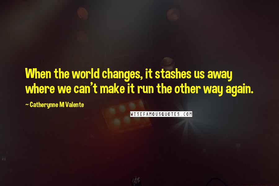 Catherynne M Valente Quotes: When the world changes, it stashes us away where we can't make it run the other way again.