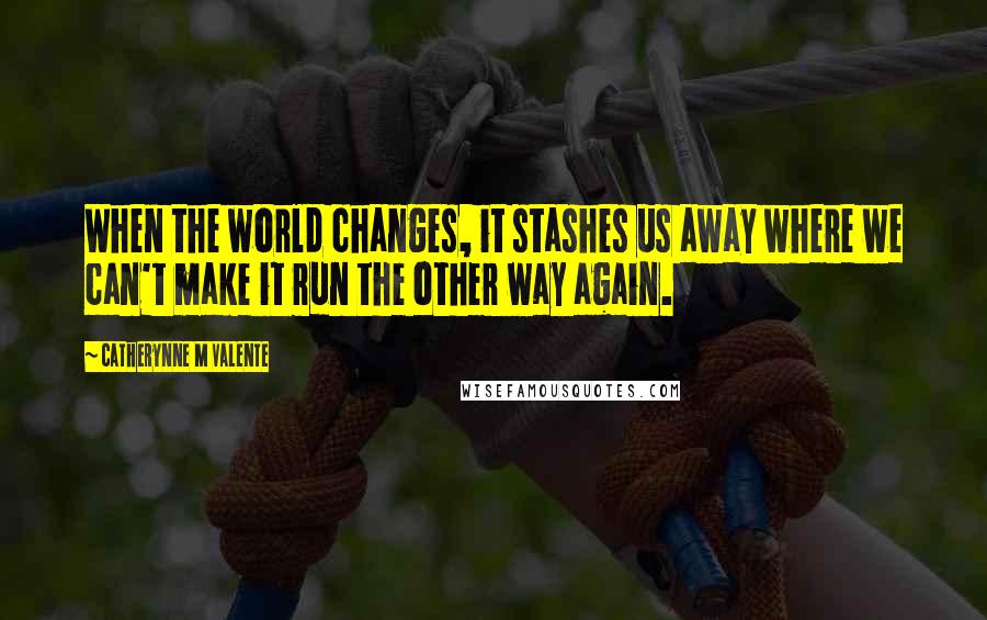 Catherynne M Valente Quotes: When the world changes, it stashes us away where we can't make it run the other way again.