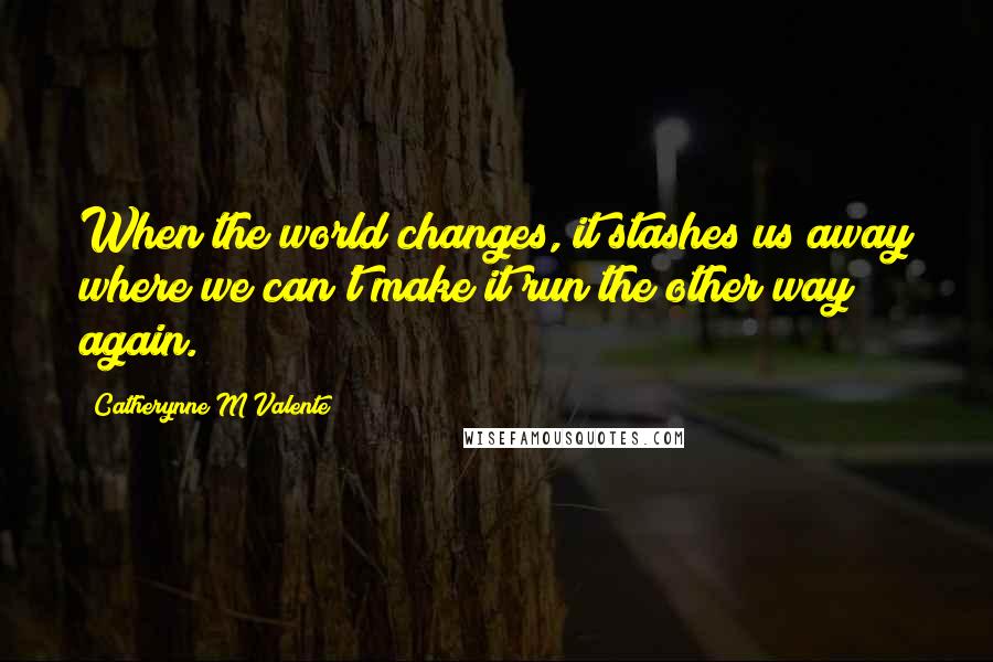 Catherynne M Valente Quotes: When the world changes, it stashes us away where we can't make it run the other way again.