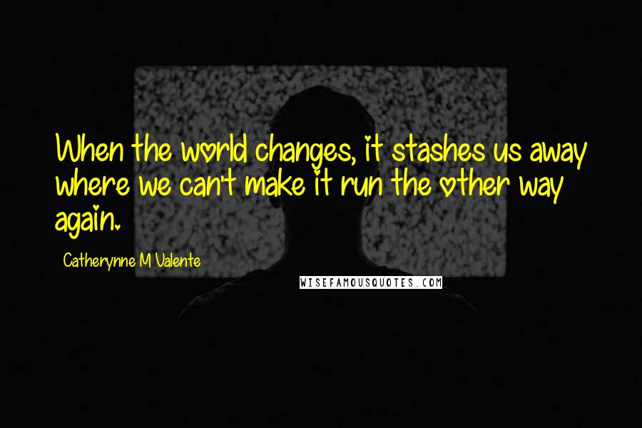 Catherynne M Valente Quotes: When the world changes, it stashes us away where we can't make it run the other way again.