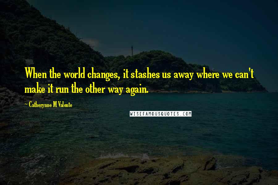 Catherynne M Valente Quotes: When the world changes, it stashes us away where we can't make it run the other way again.