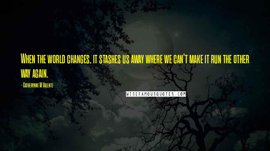 Catherynne M Valente Quotes: When the world changes, it stashes us away where we can't make it run the other way again.