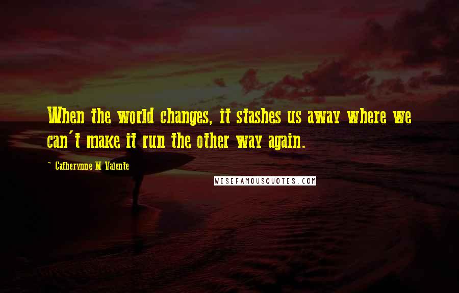 Catherynne M Valente Quotes: When the world changes, it stashes us away where we can't make it run the other way again.