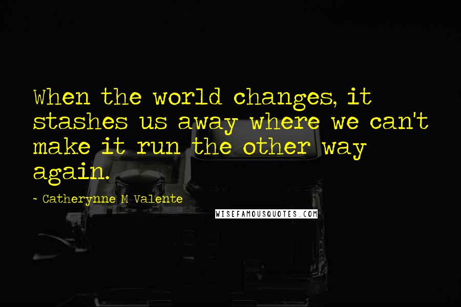 Catherynne M Valente Quotes: When the world changes, it stashes us away where we can't make it run the other way again.