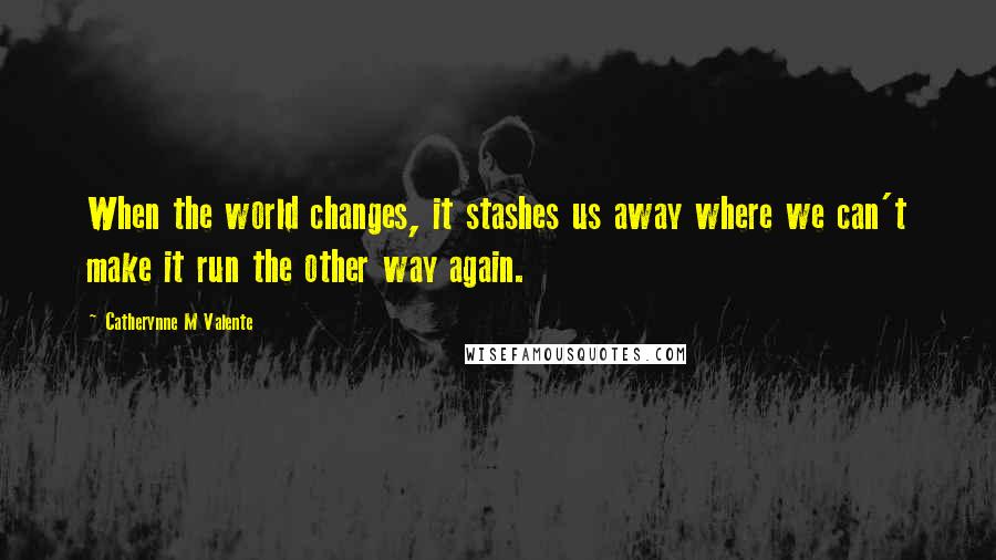 Catherynne M Valente Quotes: When the world changes, it stashes us away where we can't make it run the other way again.