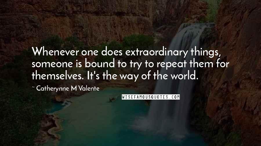 Catherynne M Valente Quotes: Whenever one does extraordinary things, someone is bound to try to repeat them for themselves. It's the way of the world.