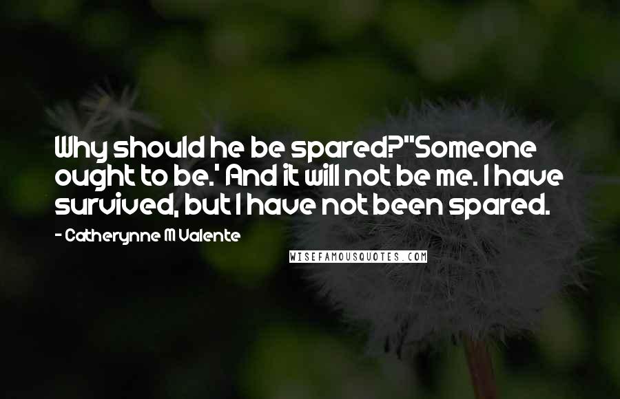 Catherynne M Valente Quotes: Why should he be spared?''Someone ought to be.' And it will not be me. I have survived, but I have not been spared.