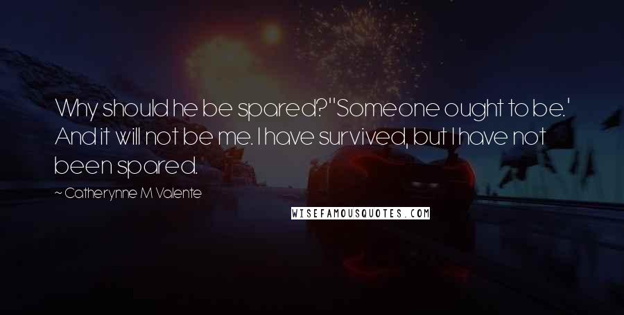 Catherynne M Valente Quotes: Why should he be spared?''Someone ought to be.' And it will not be me. I have survived, but I have not been spared.