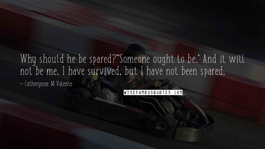 Catherynne M Valente Quotes: Why should he be spared?''Someone ought to be.' And it will not be me. I have survived, but I have not been spared.